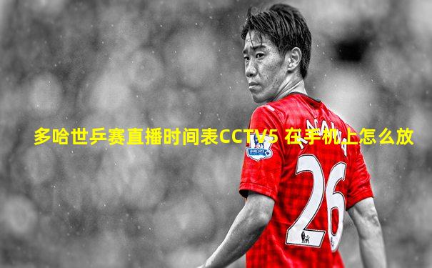 多哈世乒赛直播时间表CCTV5 在手机上怎么放